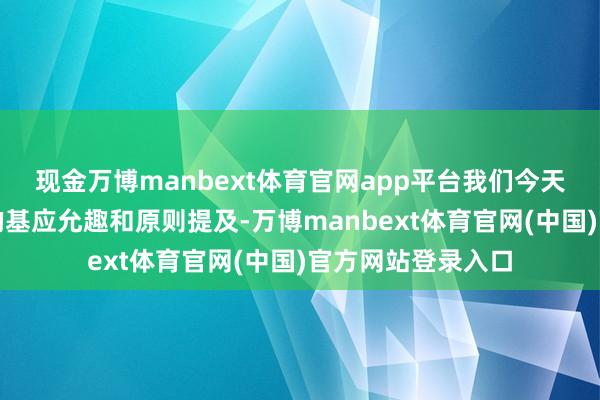 现金万博manbext体育官网app平台我们今天先从其中最遑急的基应允趣和原则提及-万博manbext体育官网(中国)官方网站登录入口