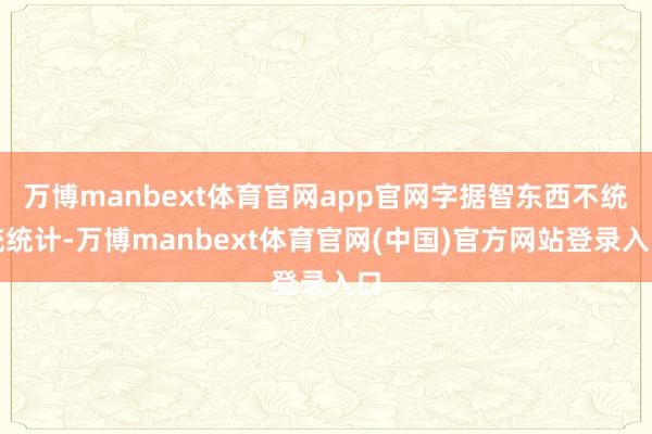 万博manbext体育官网app官网字据智东西不统统统计-万博manbext体育官网(中国)官方网站登录入口