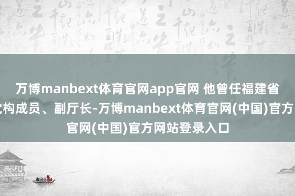 万博manbext体育官网app官网 他曾任福建省生态环境厅党构成员、副厅长-万博manbext体育官网(中国)官方网站登录入口