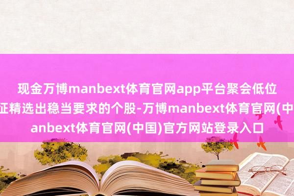 现金万博manbext体育官网app平台聚会低位首板战法的这两个特征精选出稳当要求的个股-万博manbext体育官网(中国)官方网站登录入口
