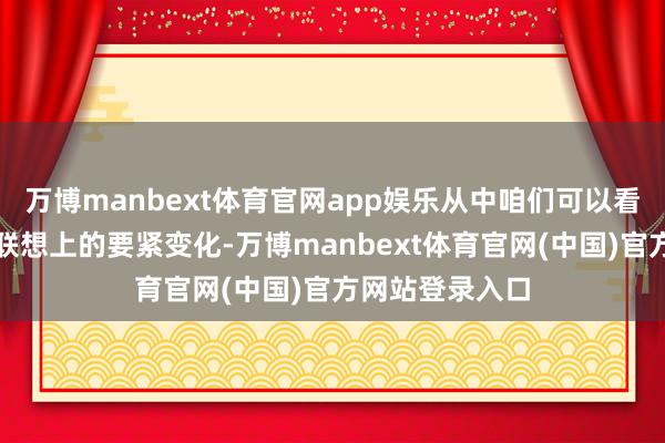 万博manbext体育官网app娱乐从中咱们可以看到这款新机在联想上的要紧变化-万博manbext体育官网(中国)官方网站登录入口