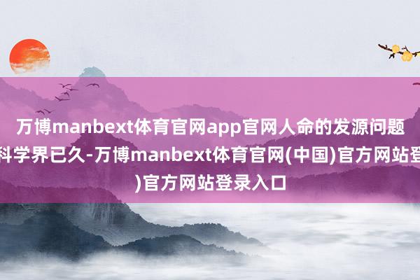 万博manbext体育官网app官网人命的发源问题困扰着科学界已久-万博manbext体育官网(中国)官方网站登录入口
