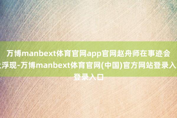 万博manbext体育官网app官网赵舟师在事迹会上浮现-万博manbext体育官网(中国)官方网站登录入口