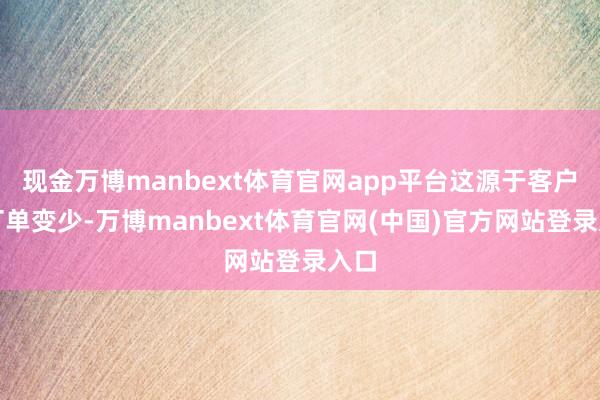 现金万博manbext体育官网app平台这源于客户下订单变少-万博manbext体育官网(中国)官方网站登录入口