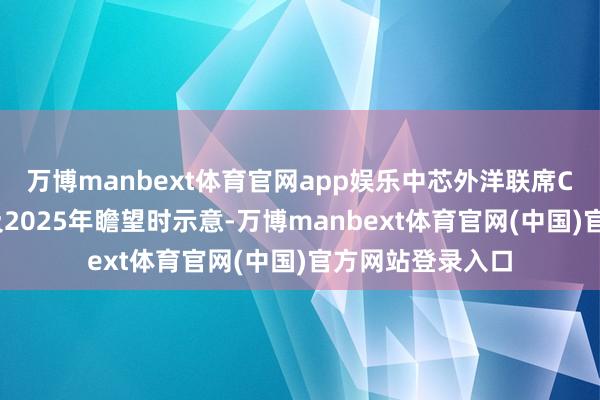 万博manbext体育官网app娱乐中芯外洋联席CEO赵舟师说念及2025年瞻望时示意-万博manbext体育官网(中国)官方网站登录入口