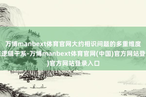 万博manbext体育官网大约相识问题的多重维度和潜在逻辑干系-万博manbext体育官网(中国)官方网站登录入口