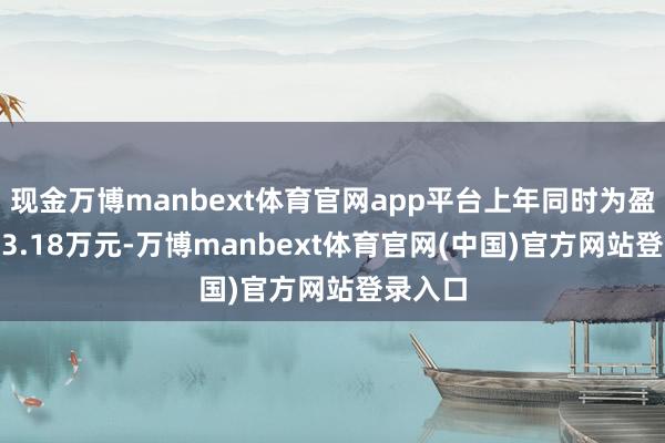 现金万博manbext体育官网app平台上年同时为盈利2503.18万元-万博manbext体育官网(中国)官方网站登录入口