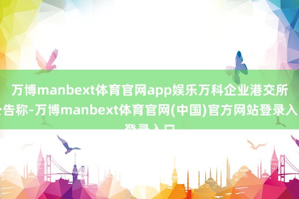 万博manbext体育官网app娱乐万科企业港交所公告称-万博manbext体育官网(中国)官方网站登录入口