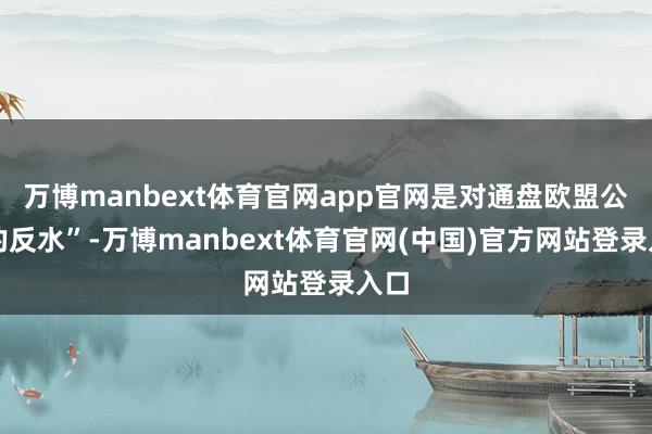 万博manbext体育官网app官网是对通盘欧盟公民的反水”-万博manbext体育官网(中国)官方网站登录入口