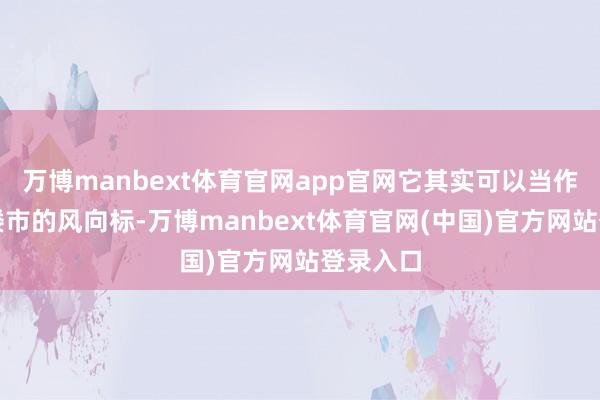 万博manbext体育官网app官网它其实可以当作咱们国楼市的风向标-万博manbext体育官网(中国)官方网站登录入口