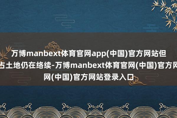 万博manbext体育官网app(中国)官方网站但该国帮派霸占土地仍在络续-万博manbext体育官网(中国)官方网站登录入口
