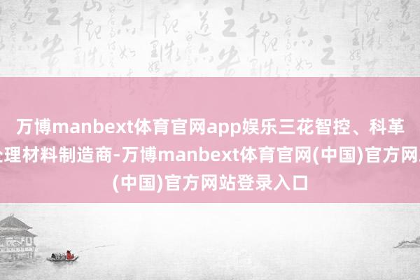 万博manbext体育官网app娱乐三花智控、科革命源等热处理材料制造商-万博manbext体育官网(中国)官方网站登录入口