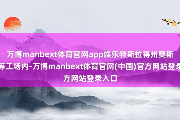 万博manbext体育官网app娱乐特斯拉得州奥斯汀超等工场内-万博manbext体育官网(中国)官方网站登录入口