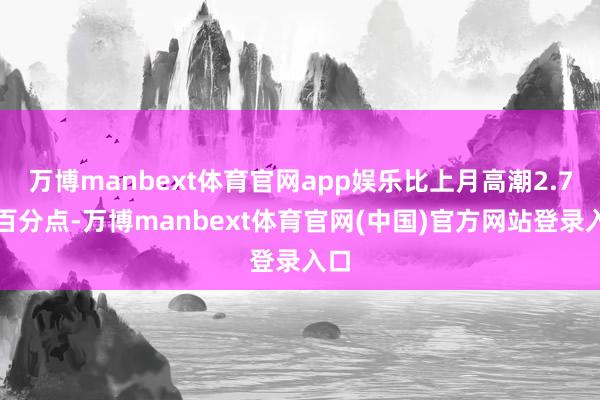 万博manbext体育官网app娱乐比上月高潮2.7个百分点-万博manbext体育官网(中国)官方网站登录入口