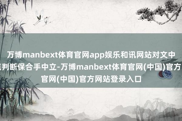 万博manbext体育官网app娱乐和讯网站对文中敷陈、不雅点判断保合手中立-万博manbext体育官网(中国)官方网站登录入口