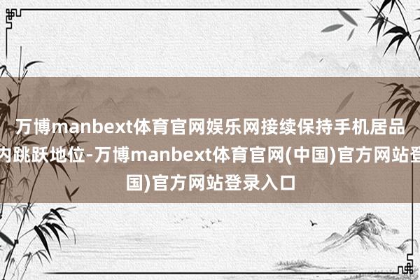 万博manbext体育官网娱乐网接续保持手机居品外洋国内跳跃地位-万博manbext体育官网(中国)官方网站登录入口