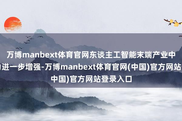 万博manbext体育官网东谈主工智能末端产业中枢竞争力进一步增强-万博manbext体育官网(中国)官方网站登录入口