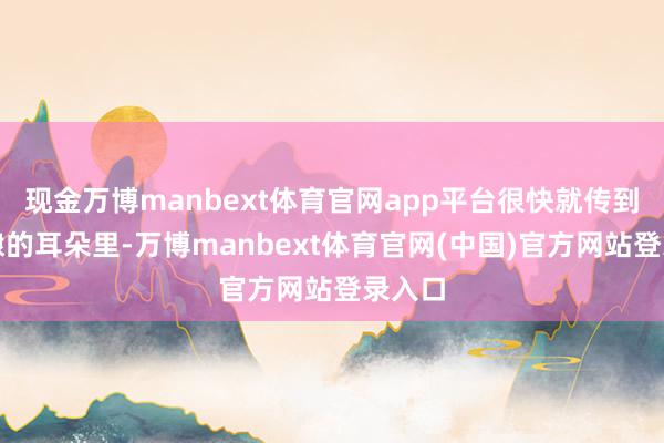 现金万博manbext体育官网app平台很快就传到了朱棣的耳朵里-万博manbext体育官网(中国)官方网站登录入口