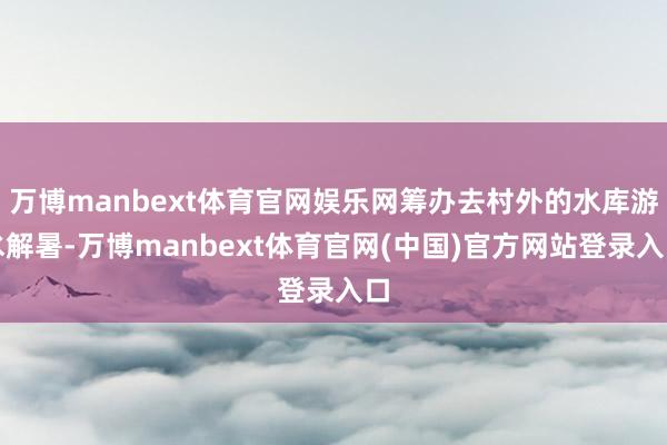 万博manbext体育官网娱乐网筹办去村外的水库游水解暑-万博manbext体育官网(中国)官方网站登录入口