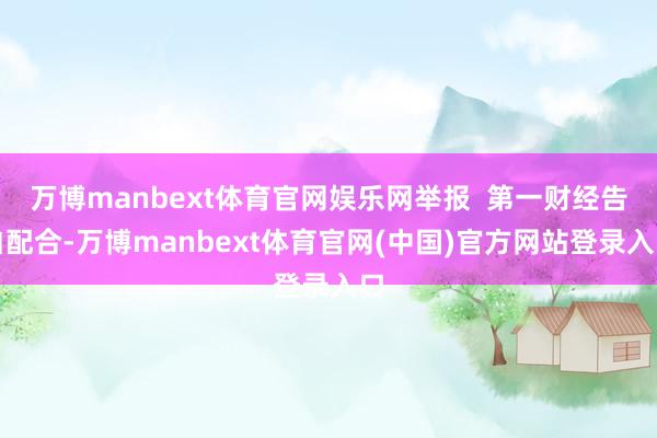 万博manbext体育官网娱乐网举报  第一财经告白配合-万博manbext体育官网(中国)官方网站登录入口