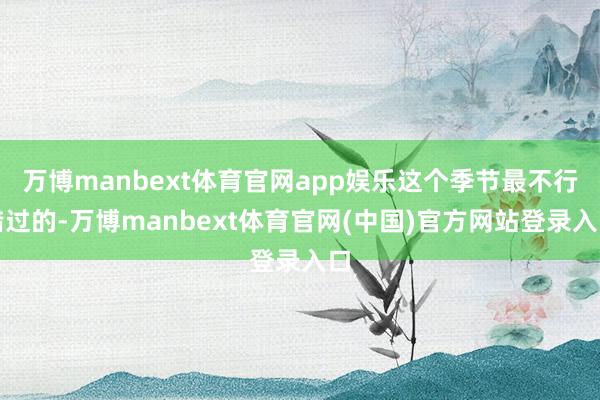 万博manbext体育官网app娱乐这个季节最不行错过的-万博manbext体育官网(中国)官方网站登录入口