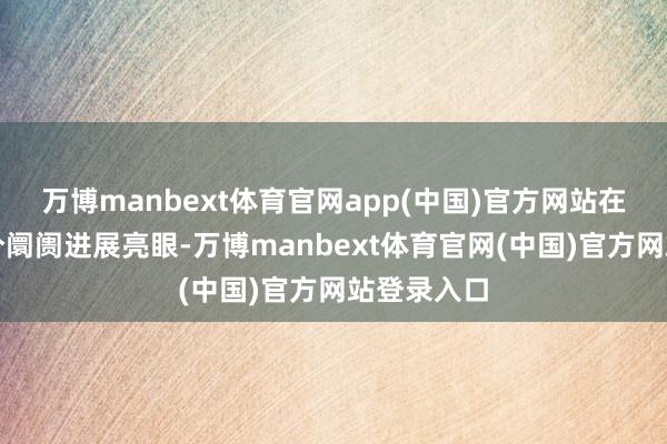 万博manbext体育官网app(中国)官方网站在中高端细分阛阓进展亮眼-万博manbext体育官网(中国)官方网站登录入口
