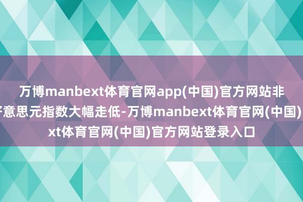 万博manbext体育官网app(中国)官方网站非农数据公布后，好意思元指数大幅走低-万博manbext体育官网(中国)官方网站登录入口