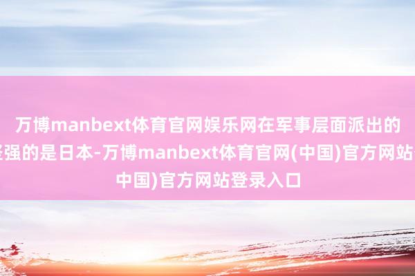 万博manbext体育官网娱乐网在军事层面派出的力量最坚强的是日本-万博manbext体育官网(中国)官方网站登录入口