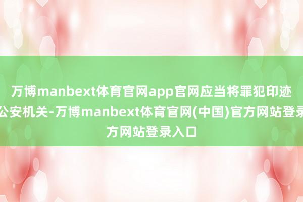 万博manbext体育官网app官网应当将罪犯印迹移送公安机关-万博manbext体育官网(中国)官方网站登录入口