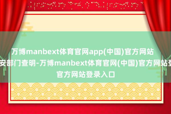 万博manbext体育官网app(中国)官方网站    公安网安部门查明-万博manbext体育官网(中国)官方网站登录入口