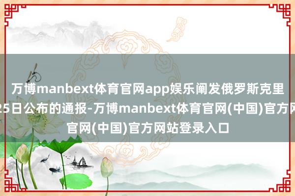 万博manbext体育官网app娱乐阐发俄罗斯克里姆林宫网站25日公布的通报-万博manbext体育官网(中国)官方网站登录入口