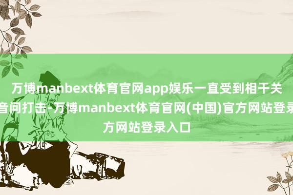 万博manbext体育官网app娱乐一直受到相干关税的音问打击-万博manbext体育官网(中国)官方网站登录入口