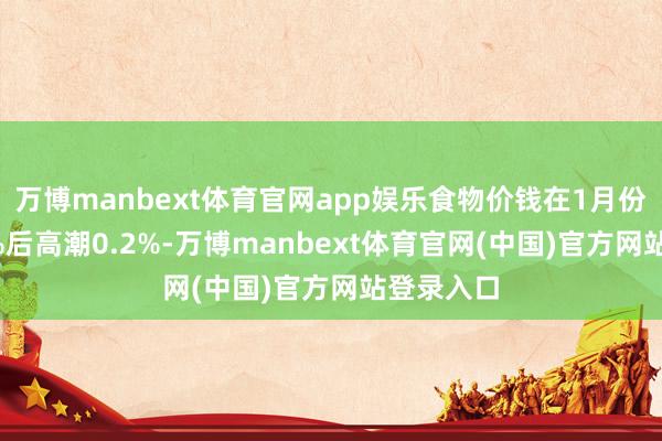 万博manbext体育官网app娱乐食物价钱在1月份高潮0.4%后高潮0.2%-万博manbext体育官网(中国)官方网站登录入口