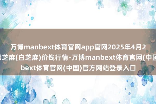 万博manbext体育官网app官网2025年4月2日宇宙主要批发商场芝麻(白芝麻)价钱行情-万博manbext体育官网(中国)官方网站登录入口