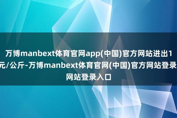 万博manbext体育官网app(中国)官方网站进出1.36元/公斤-万博manbext体育官网(中国)官方网站登录入口