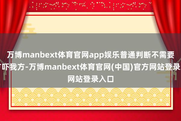 万博manbext体育官网app娱乐普通判断不需要我方吓我方-万博manbext体育官网(中国)官方网站登录入口
