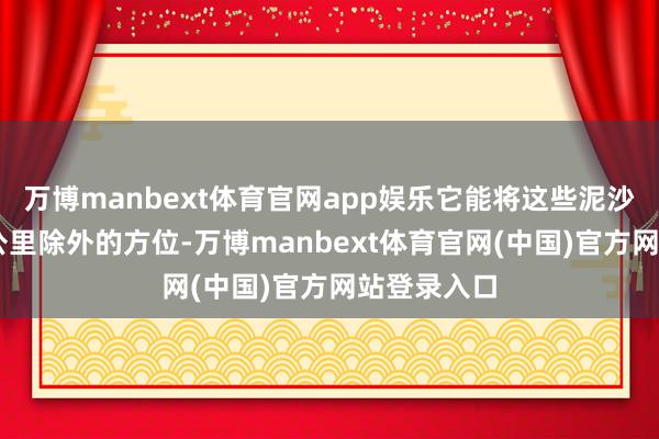 万博manbext体育官网app娱乐它能将这些泥沙运输到15公里除外的方位-万博manbext体育官网(中国)官方网站登录入口