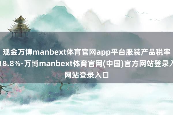 现金万博manbext体育官网app平台服装产品税率为18.8%-万博manbext体育官网(中国)官方网站登录入口