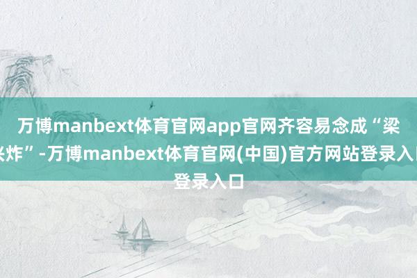 万博manbext体育官网app官网齐容易念成“梁兴炸”-万博manbext体育官网(中国)官方网站登录入口