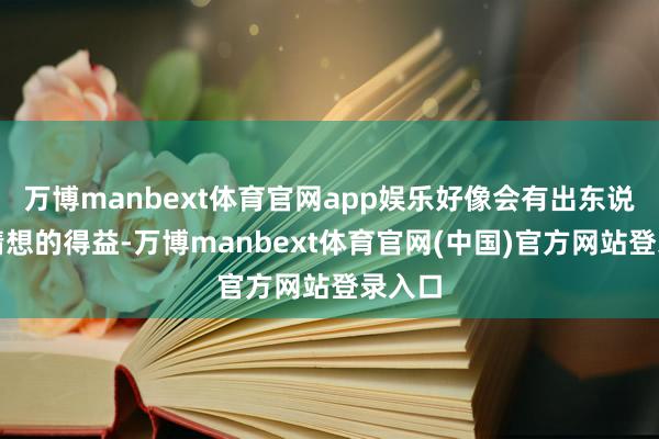 万博manbext体育官网app娱乐好像会有出东说念主猜想的得益-万博manbext体育官网(中国)官方网站登录入口