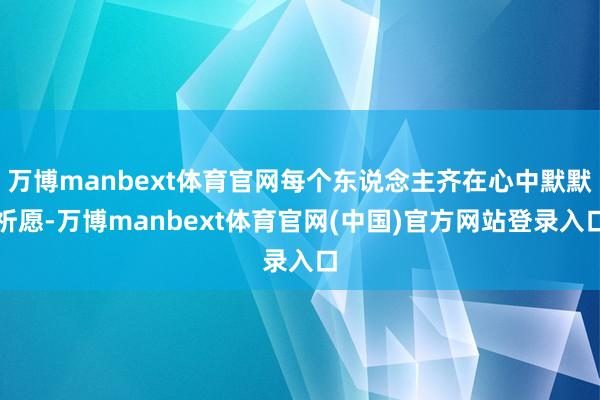 万博manbext体育官网每个东说念主齐在心中默默祈愿-万博manbext体育官网(中国)官方网站登录入口