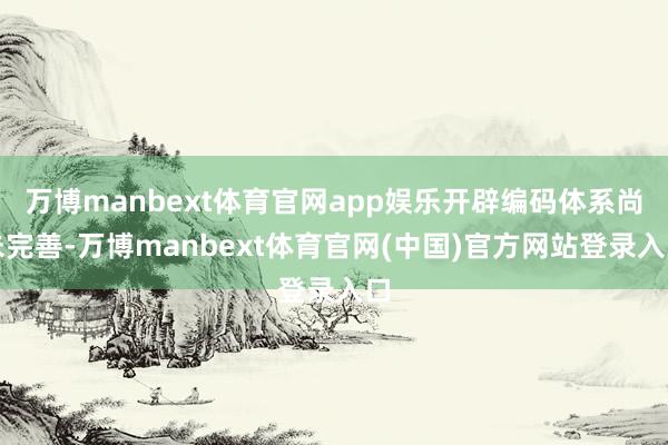 万博manbext体育官网app娱乐开辟编码体系尚未完善-万博manbext体育官网(中国)官方网站登录入口