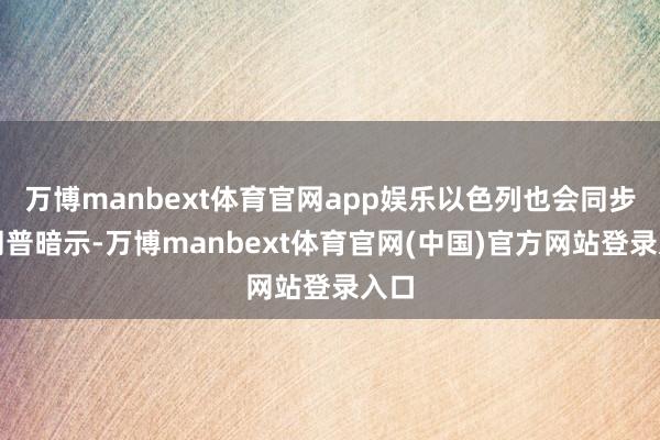 万博manbext体育官网app娱乐以色列也会同步特朗普暗示-万博manbext体育官网(中国)官方网站登录入口