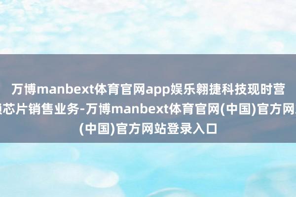 万博manbext体育官网app娱乐翱捷科技现时营收高度依赖芯片销售业务-万博manbext体育官网(中国)官方网站登录入口