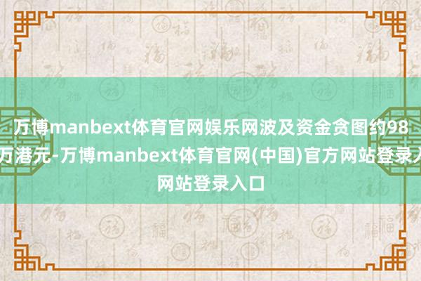 万博manbext体育官网娱乐网波及资金贪图约9873万港元-万博manbext体育官网(中国)官方网站登录入口
