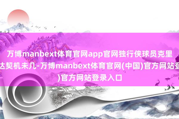 万博manbext体育官网app官网独行侠球员克里斯蒂发达契机未几-万博manbext体育官网(中国)官方网站登录入口