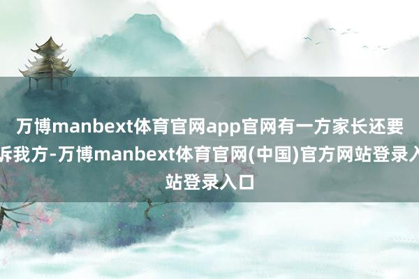万博manbext体育官网app官网有一方家长还要投诉我方-万博manbext体育官网(中国)官方网站登录入口