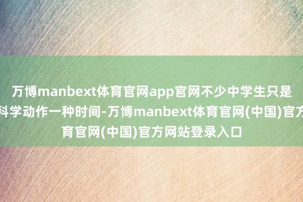 万博manbext体育官网app官网不少中学生只是学会了把当然科学动作一种时间-万博manbext体育官网(中国)官方网站登录入口