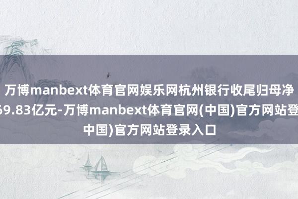 万博manbext体育官网娱乐网杭州银行收尾归母净利润169.83亿元-万博manbext体育官网(中国)官方网站登录入口