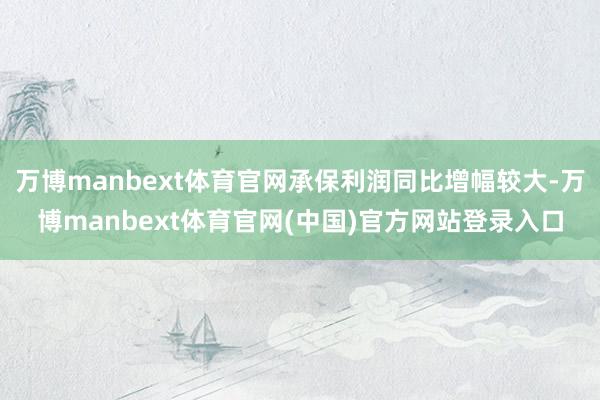 万博manbext体育官网承保利润同比增幅较大-万博manbext体育官网(中国)官方网站登录入口